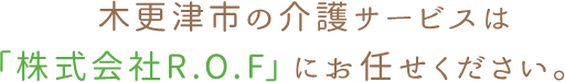 木更津市の介護サービスは「株式会社R.O.F」にお任せください。